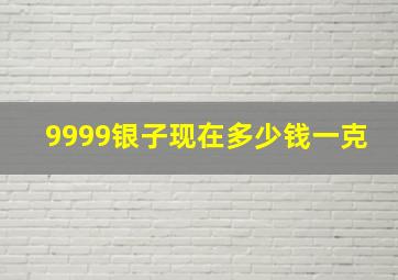 9999银子现在多少钱一克