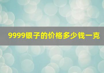 9999银子的价格多少钱一克