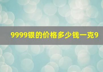 9999银的价格多少钱一克9