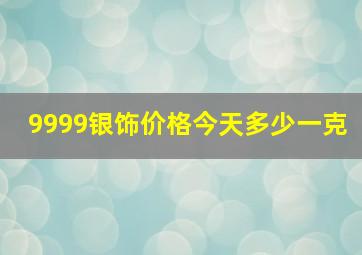 9999银饰价格今天多少一克