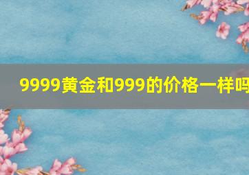 9999黄金和999的价格一样吗