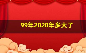 99年2020年多大了