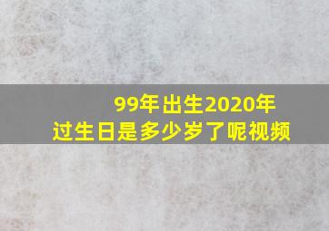 99年出生2020年过生日是多少岁了呢视频