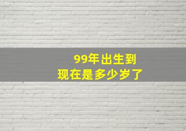 99年出生到现在是多少岁了