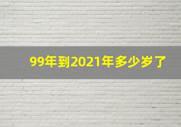 99年到2021年多少岁了