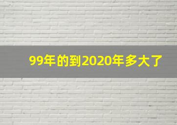 99年的到2020年多大了