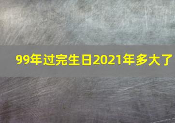 99年过完生日2021年多大了