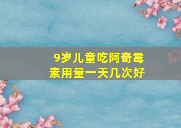 9岁儿童吃阿奇霉素用量一天几次好