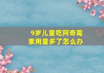 9岁儿童吃阿奇霉素用量多了怎么办