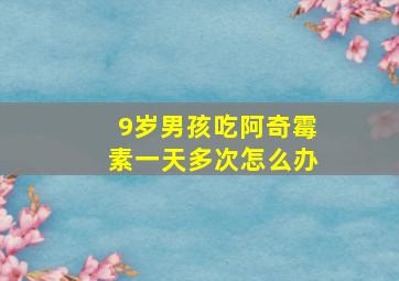 9岁男孩吃阿奇霉素一天多次怎么办