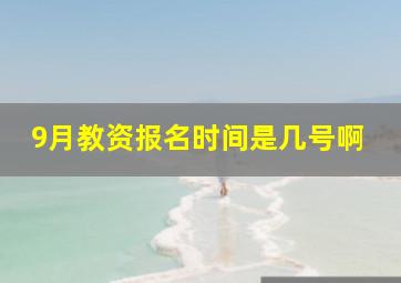 9月教资报名时间是几号啊