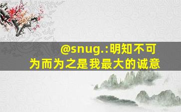 @snug.:明知不可为而为之是我最大的诚意