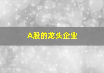 A股的龙头企业