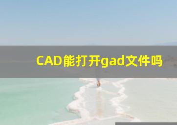 CAD能打开gad文件吗