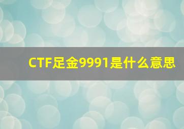 CTF足金9991是什么意思