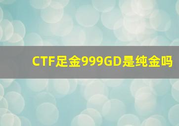 CTF足金999GD是纯金吗