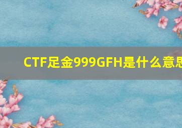 CTF足金999GFH是什么意思