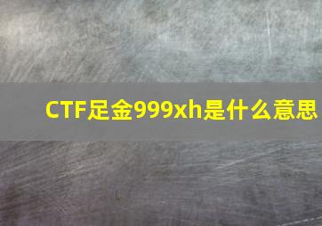 CTF足金999xh是什么意思