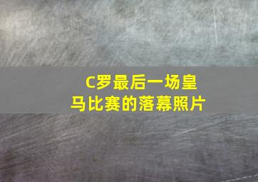 C罗最后一场皇马比赛的落幕照片