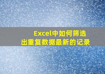 Excel中如何筛选出重复数据最新的记录