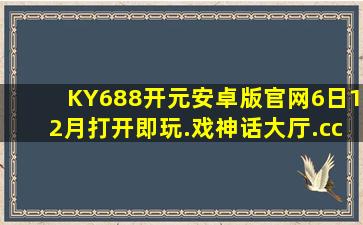 KY688开元安卓版官网6日12月打开即玩.戏神话大厅.cc