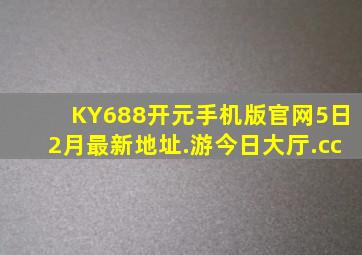 KY688开元手机版官网5日2月最新地址.游今日大厅.cc