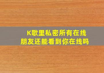 K歌里私密所有在线朋友还能看到你在线吗