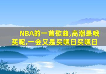 NBA的一首歌曲,高潮是哦买呢,一会又是买嘿日买嘿日