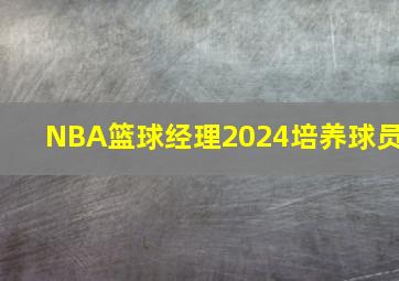 NBA篮球经理2024培养球员