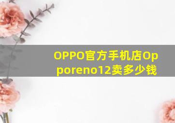 OPPO官方手机店Opporeno12卖多少钱