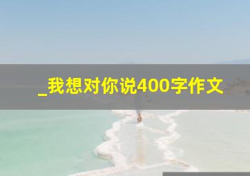 _我想对你说400字作文