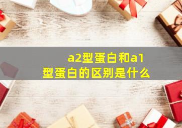 a2型蛋白和a1型蛋白的区别是什么