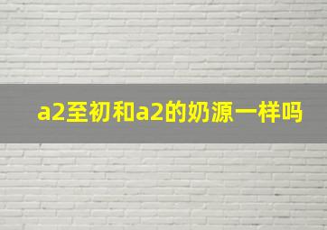 a2至初和a2的奶源一样吗