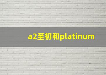 a2至初和platinum