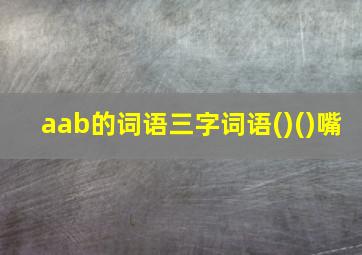 aab的词语三字词语()()嘴