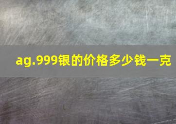 ag.999银的价格多少钱一克