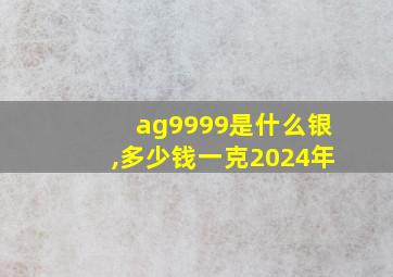 ag9999是什么银,多少钱一克2024年