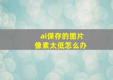 ai保存的图片像素太低怎么办