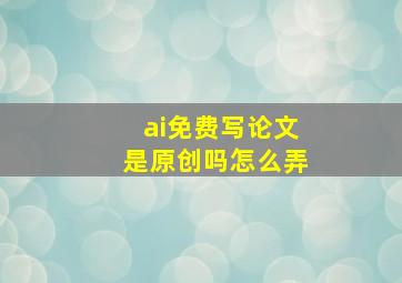 ai免费写论文是原创吗怎么弄