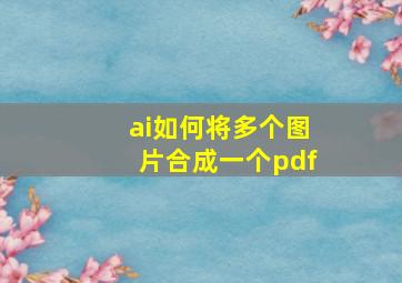 ai如何将多个图片合成一个pdf