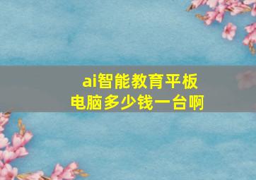 ai智能教育平板电脑多少钱一台啊