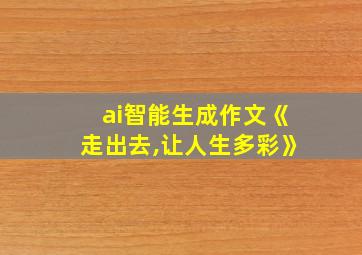 ai智能生成作文《走出去,让人生多彩》