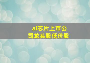 ai芯片上市公司龙头股低价股