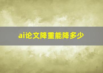 ai论文降重能降多少