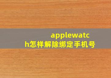 applewatch怎样解除绑定手机号