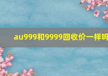 au999和9999回收价一样吗