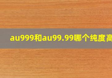 au999和au99.99哪个纯度高啊