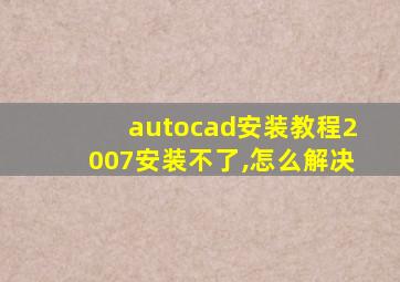 autocad安装教程2007安装不了,怎么解决