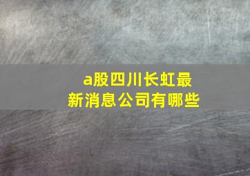 a股四川长虹最新消息公司有哪些