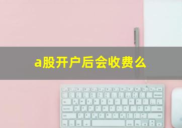 a股开户后会收费么